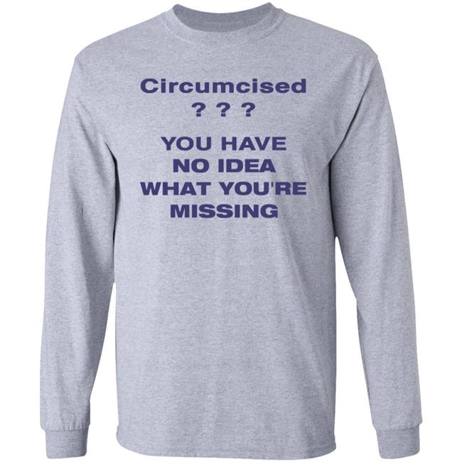 Circumcised You Have No Idea What You're Missing Shirt