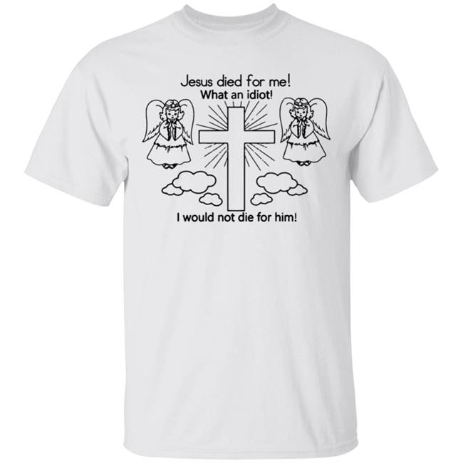 Would Not Die For Jesus Shirt Jesus Died For Me, I Would Not Die For Him T-Shirt