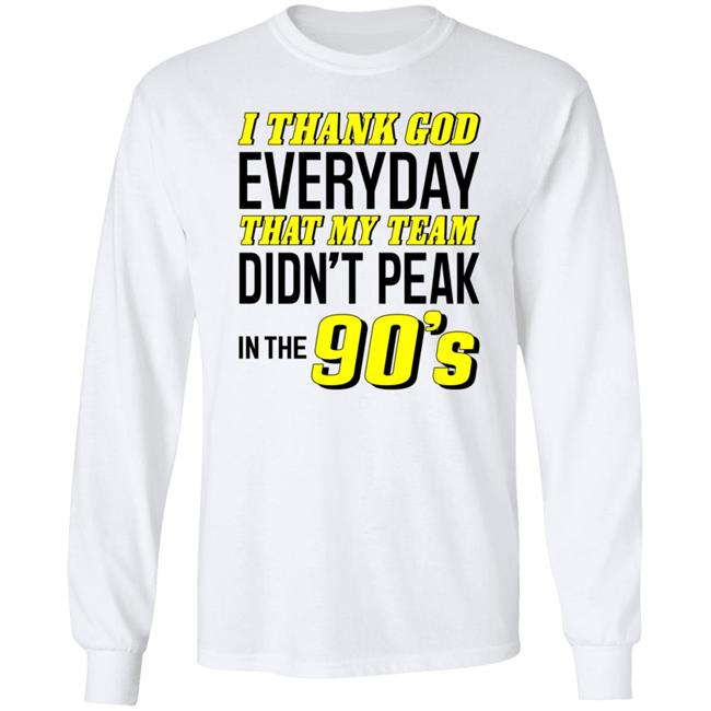 I Thank God Everyday That My Team Didn't Peak In The 90's Shirt Hoodie Sweatshirt I Thank God Everyday That My Team Didn't Peak In The 90's Shirt Hoodie Sweatshirt