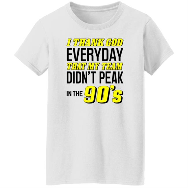I Thank God Everyday That My Team Didn't Peak In The 90's Shirt Hoodie Sweatshirt I Thank God Everyday That My Team Didn't Peak In The 90's Shirt Hoodie Sweatshirt