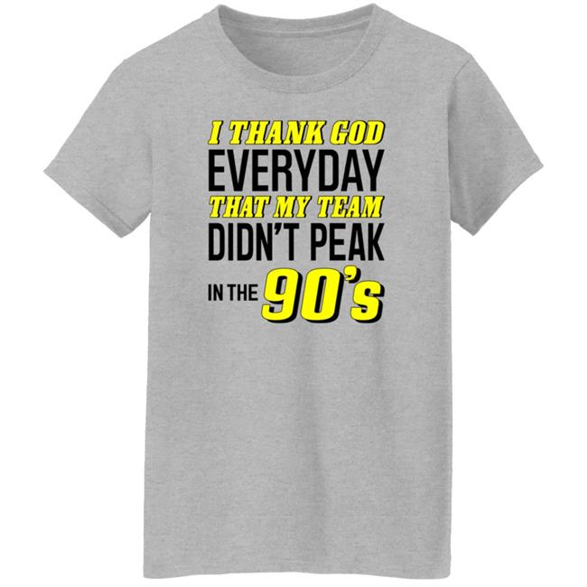 I Thank God Everyday That My Team Didn't Peak In The 90's Shirt Hoodie Sweatshirt I Thank God Everyday That My Team Didn't Peak In The 90's Shirt Hoodie Sweatshirt