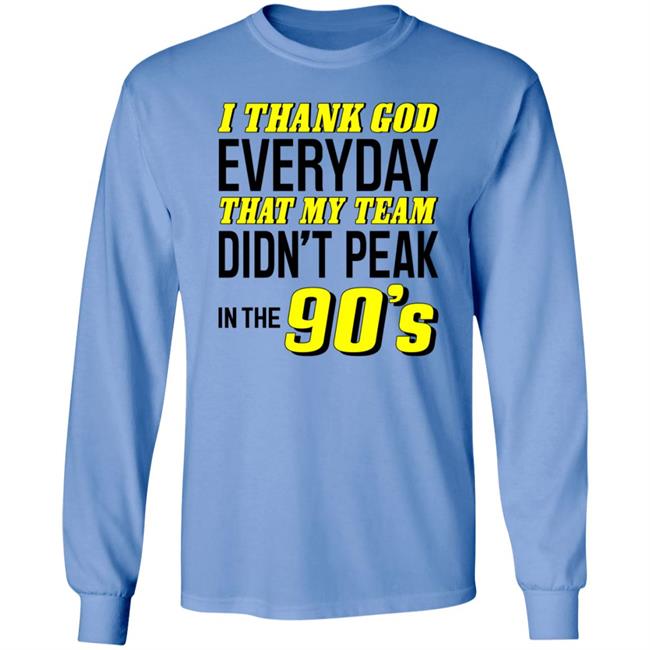 I Thank God Everyday That My Team Didn't Peak In The 90's Shirt Hoodie Sweatshirt I Thank God Everyday That My Team Didn't Peak In The 90's Shirt Hoodie Sweatshirt