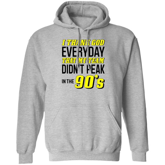 I Thank God Everyday That My Team Didn't Peak In The 90's Shirt Hoodie Sweatshirt I Thank God Everyday That My Team Didn't Peak In The 90's Shirt Hoodie Sweatshirt
