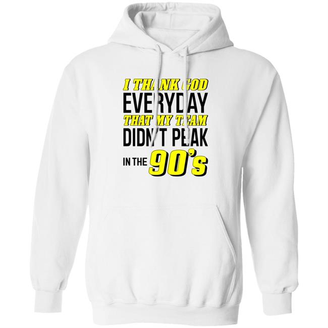 I Thank God Everyday That My Team Didn't Peak In The 90's Shirt Hoodie Sweatshirt I Thank God Everyday That My Team Didn't Peak In The 90's Shirt Hoodie Sweatshirt
