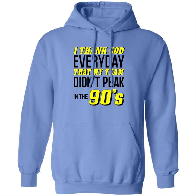 I Thank God Everyday That My Team Didn't Peak In The 90's Shirt Hoodie Sweatshirt I Thank God Everyday That My Team Didn't Peak In The 90's Shirt Hoodie Sweatshirt