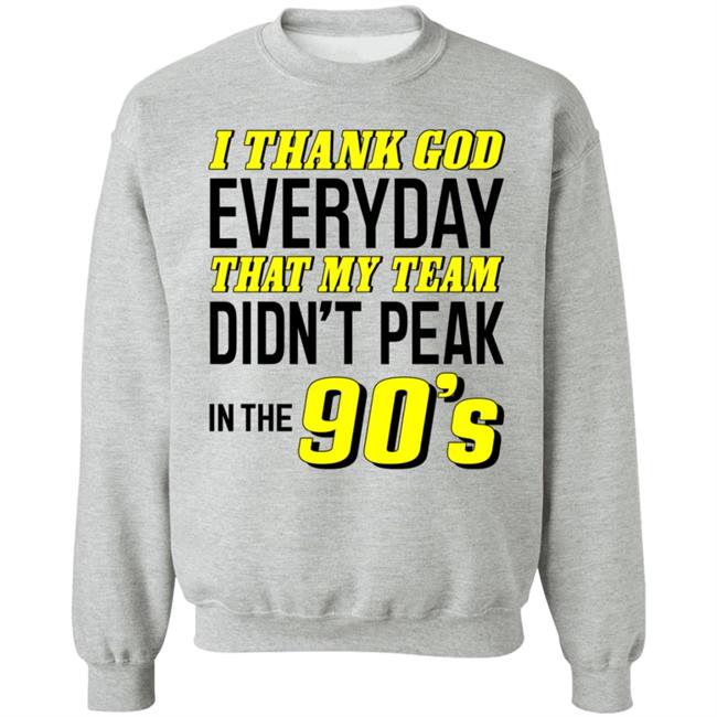 I Thank God Everyday That My Team Didn't Peak In The 90's Shirt Hoodie Sweatshirt I Thank God Everyday That My Team Didn't Peak In The 90's Shirt Hoodie Sweatshirt