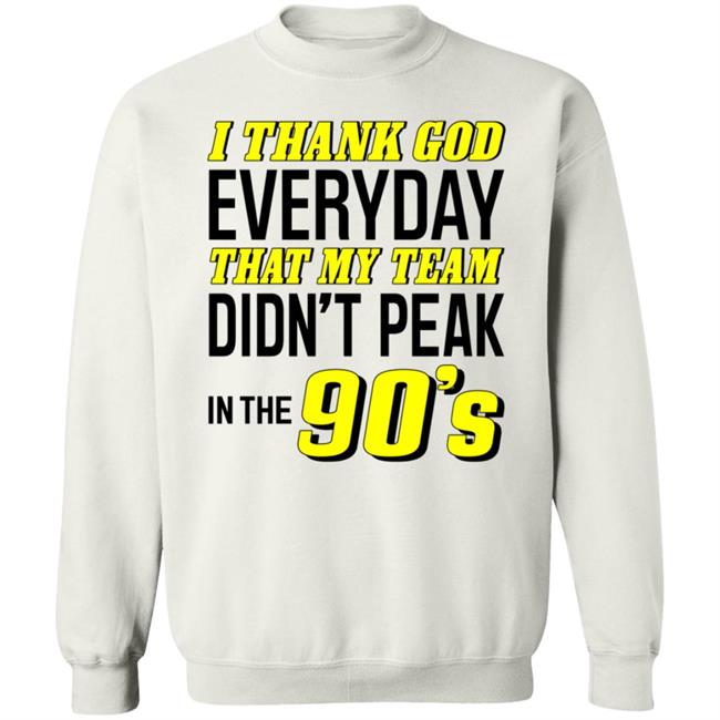 I Thank God Everyday That My Team Didn't Peak In The 90's Shirt Hoodie Sweatshirt I Thank God Everyday That My Team Didn't Peak In The 90's Shirt Hoodie Sweatshirt