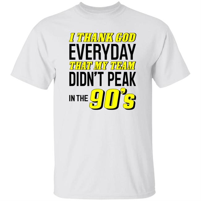 I Thank God Everyday That My Team Didn't Peak In The 90's Shirt Hoodie Sweatshirt I Thank God Everyday That My Team Didn't Peak In The 90's Shirt Hoodie Sweatshirt