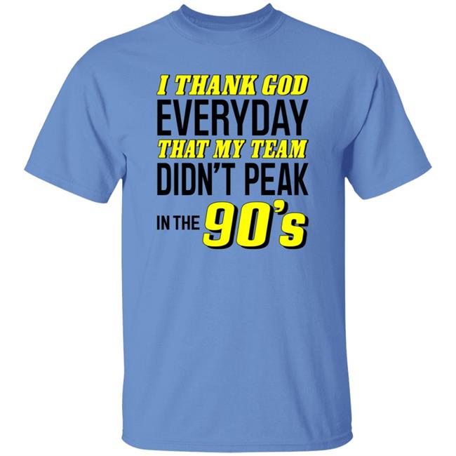 I Thank God Everyday That My Team Didn't Peak In The 90's Shirt Hoodie Sweatshirt I Thank God Everyday That My Team Didn't Peak In The 90's Shirt Hoodie Sweatshirt