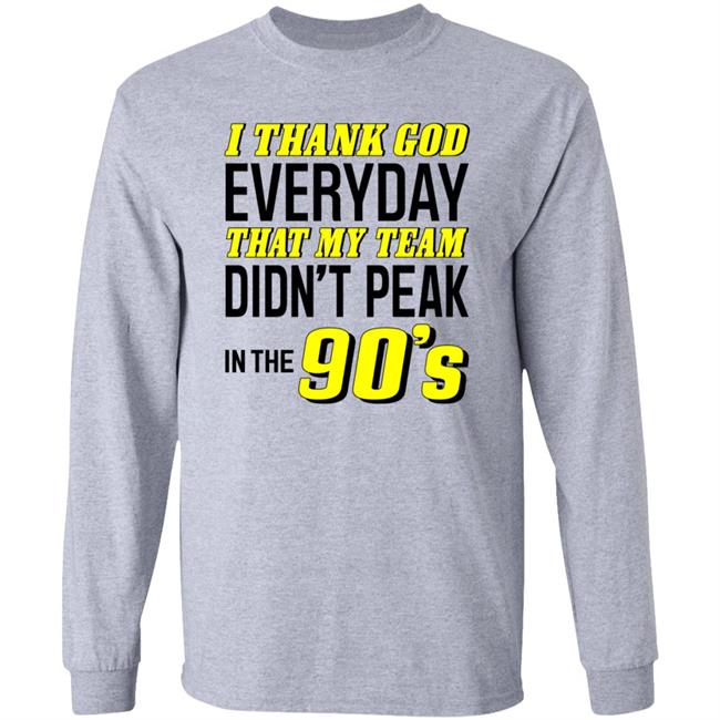 I Thank God Everyday That My Team Didn't Peak In The 90's Shirt Hoodie Sweatshirt I Thank God Everyday That My Team Didn't Peak In The 90's Shirt Hoodie Sweatshirt