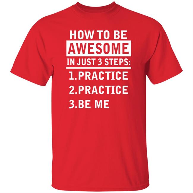How To Be Awesome In Just 3 Steps Practice Practice Be Me Shirt