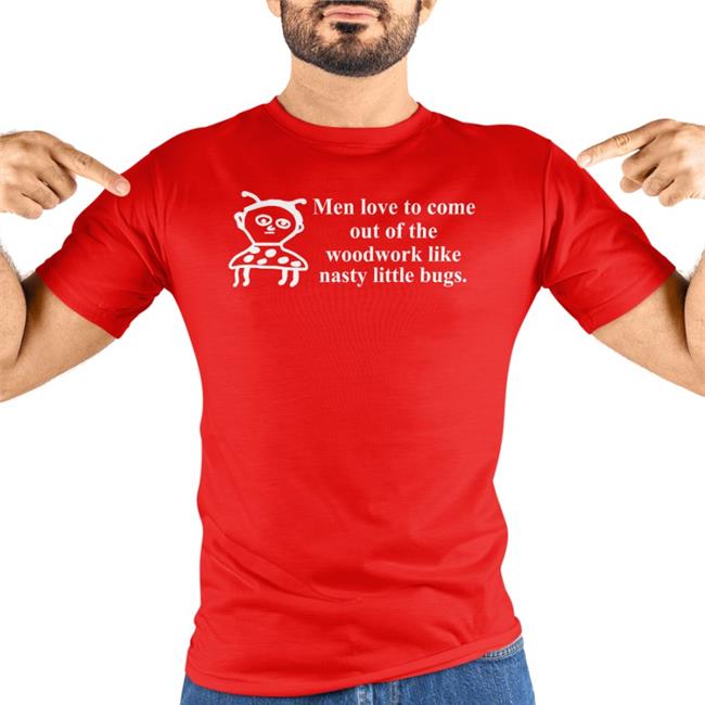 Men Love To Come Out Of The Woodwork Like Nasty Little Bugs Shirt