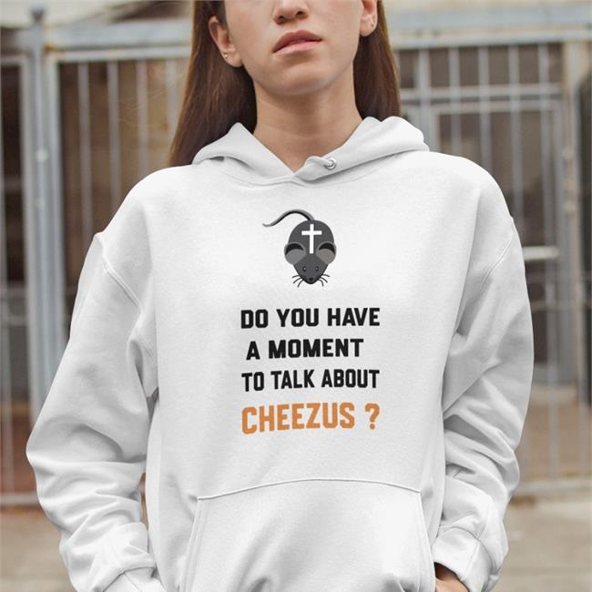 Do You Have A Moment To Talk About Cheezus Shirt