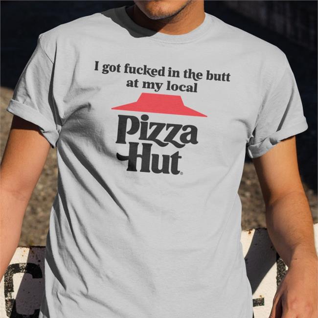 I Got Fucked In The Butt At My Local Pizza Hut Tees