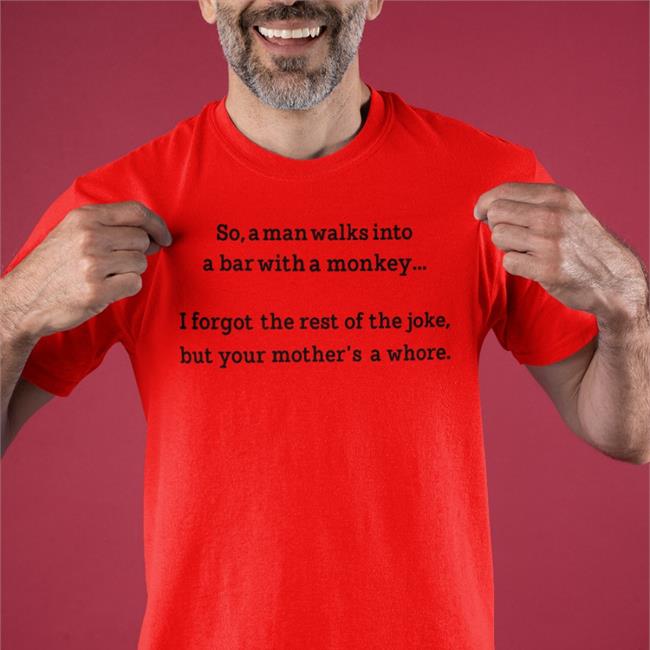 So A Man Walks Into A Bar With A Monkey I Forgot The Rest Of The Joke But Your Mother's A Whore Tee Shirt