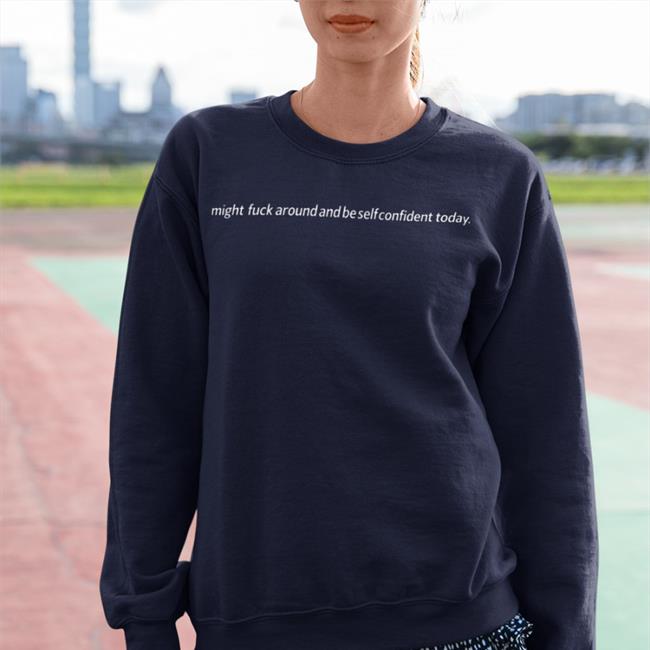 Shirts That Go Hard Might Fuck Around And Be Self Confident Today Shirt Shirts That Go Hard Merch