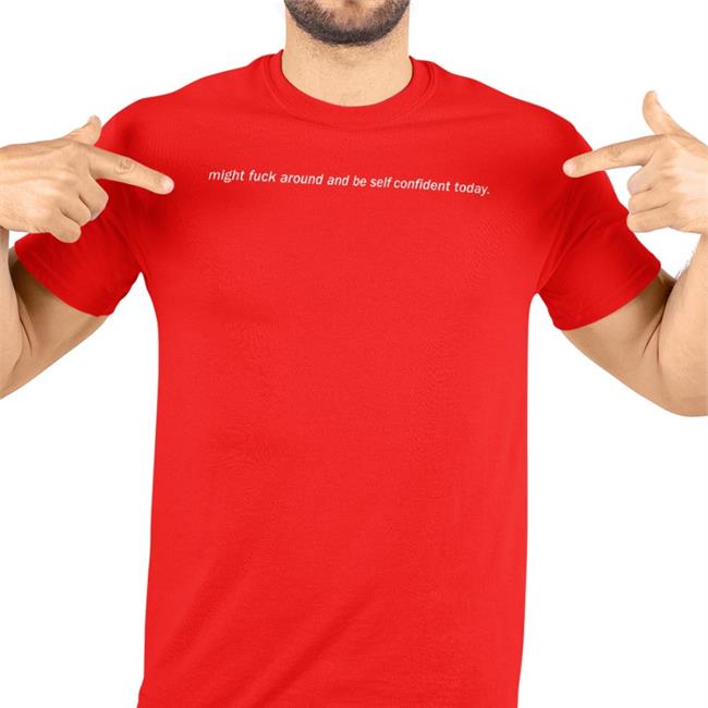 Might Fuck Around And Be Self Confident Today T Shirts