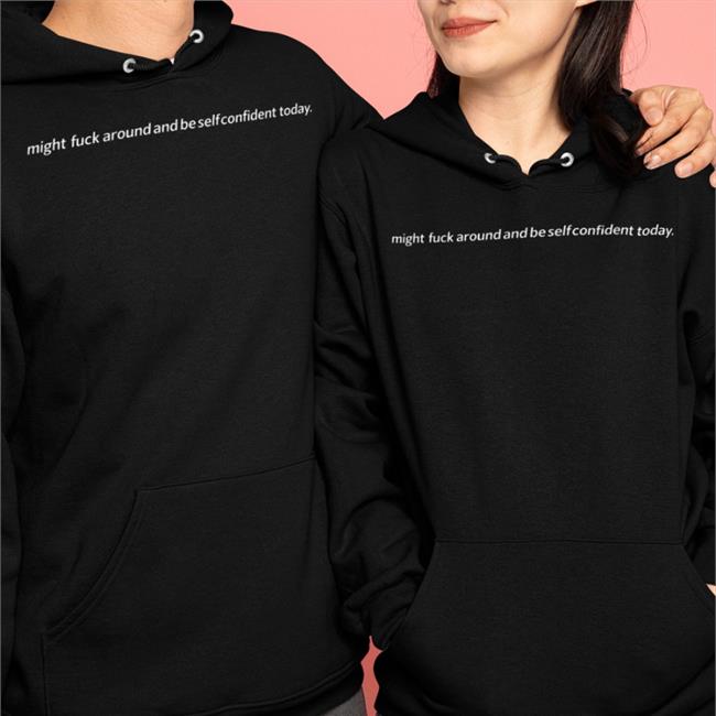 Might Fuck Around And Be Self Confident Today Shirt Shirts That Go Hard Shirts That Go Hard Store