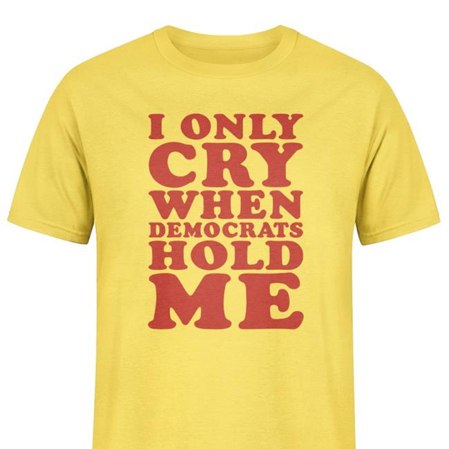 I Only Cry When Democrats Hold Me Tee Shirt