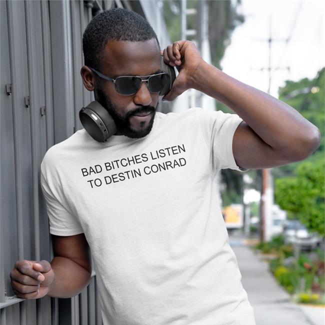 Bad Bitches Listen To Destin Conrad Shirt Destinconrad