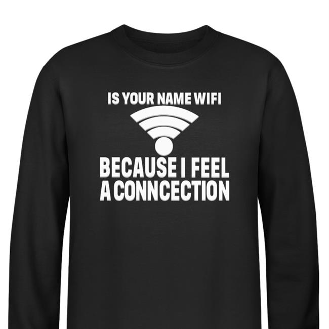 Shirtsthtgohard Is Your Name Wifi Because I Feel A Conncection Shirt Shirts That Go Hard