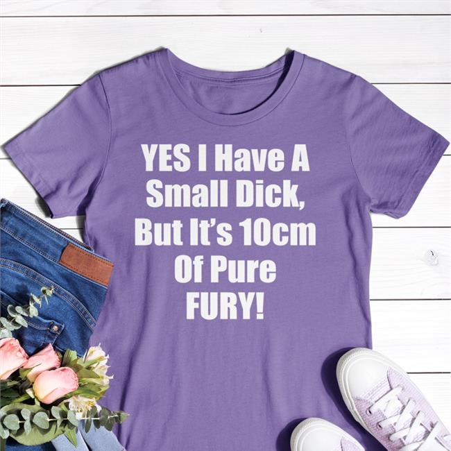 Black Yes I Have A Small Dick But It's 10 Cm Of Pure Fury Shirt Shirts That Go Hard