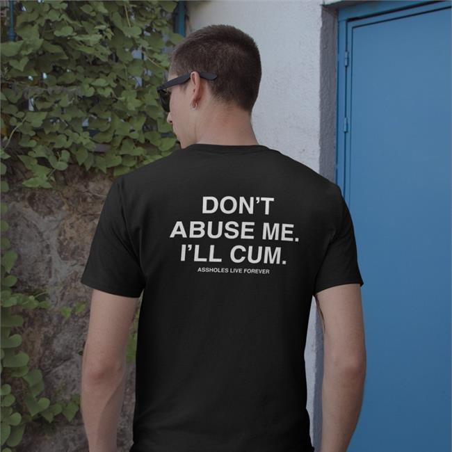 Don't Abuse Me I'll Cum Assholes Live Forever Shirt Shirtsthtgohard Shirts That Go Hard