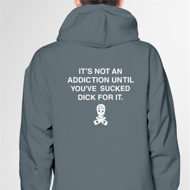 Shirts That Go Hard It's Not An Addiction Until You've Sucked Dick For It hoodie Shirtsthtgohard