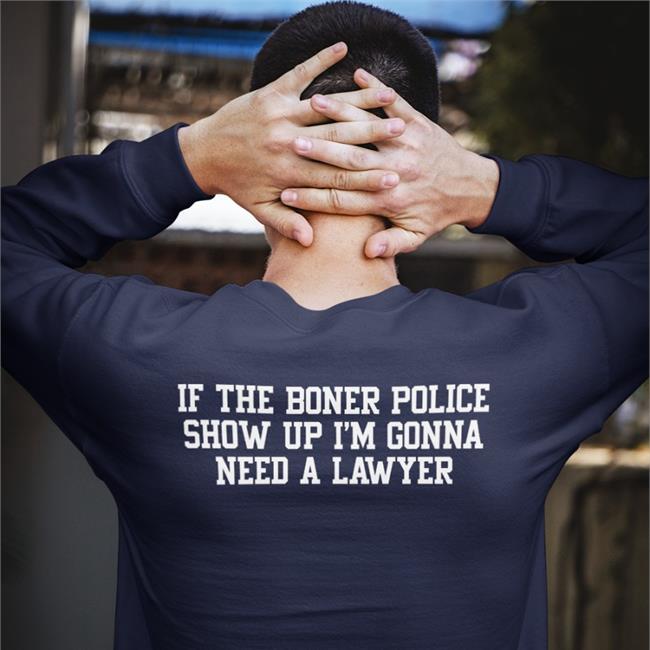 If The Boner Police Show Up I'm Gonna Need A Lawyer Shirts