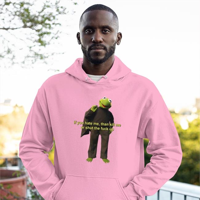 Kermit The Frog If You Hate Me Then Kill Me Or Shut The Fuck Up Shirt Shirts That Go Hard