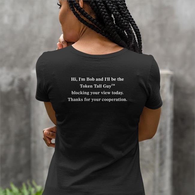 Hi, I'm Bob And I'll Be The Token Tall Guy Blocking Your View Today Thanks For Your Cooperation Shirt