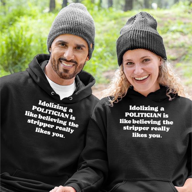 Idolizing A Politician Is Like Believing The Stripper Really Likes You Hooded Sweatshirt
