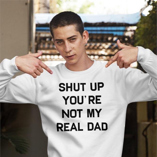 Shirtsthtgohard Shut Up You're Not My Real Dad Shirt