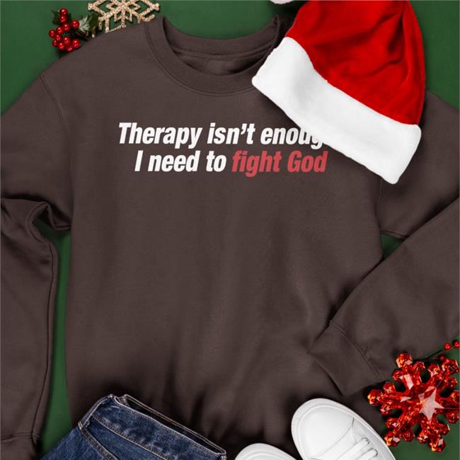 Therapy Isn't Enough, I Need To Fight God Shirt Shirts That Go Hard Black