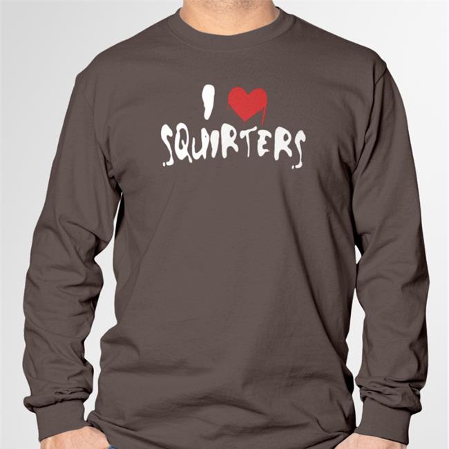 I Love Squirters Tee Shirt Shirts That Go Hard