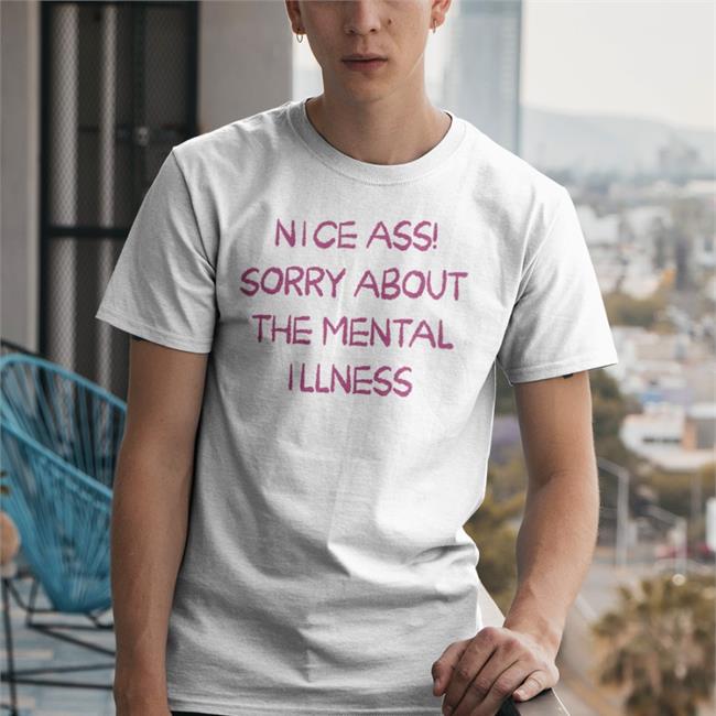 Shirts That Go Hard Nice Ass Sorry About The Mental Illness Shirt