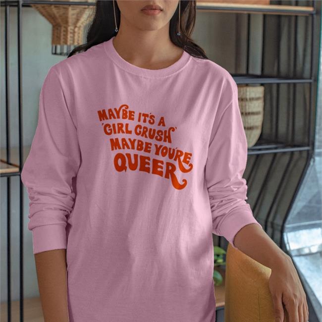 Maybe It's A Girl Crush Maybe You're Queer Shirts
