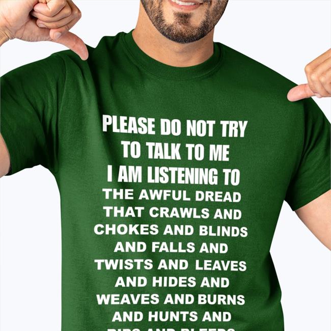 Please Do Not Try To Talk To Me I Am Listening To Awfrul Dread That Crawls And Chokes And Blinds Shirt Aly Picckl
