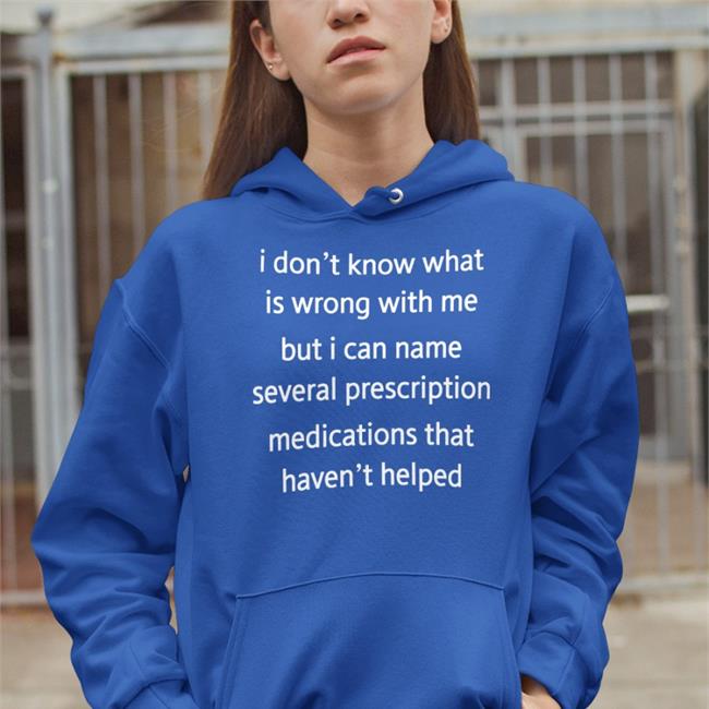 I Don’T Know What Is Wrong With Me But I Can’T Name Several Prescription Medications That Haven’T Helped T Shirt