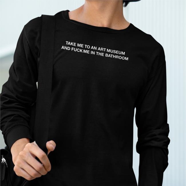 Take Me To An Art Museum And Fuck Me In Thebathroom Shirt Shirtsthtgohard Shirts That Go Hard