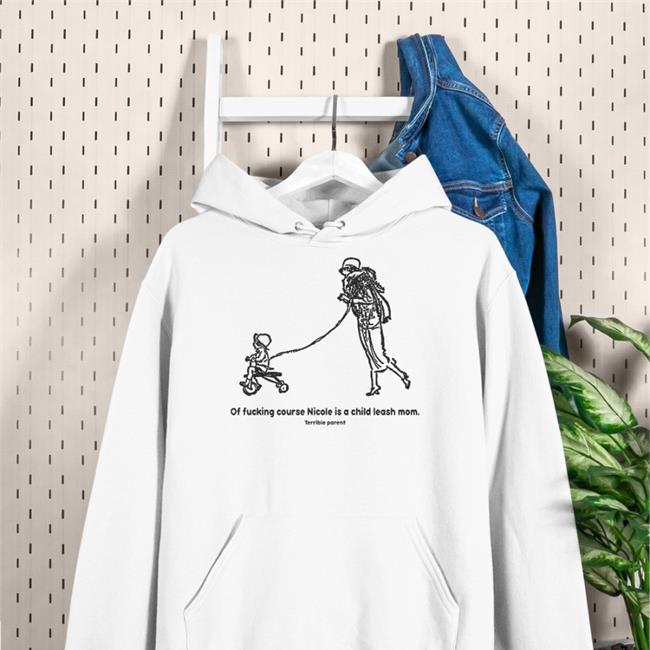 Shirts That Go Hard Of Fucking Course Nicole Is A Child Leash Mom Terrible Parent Shirts White