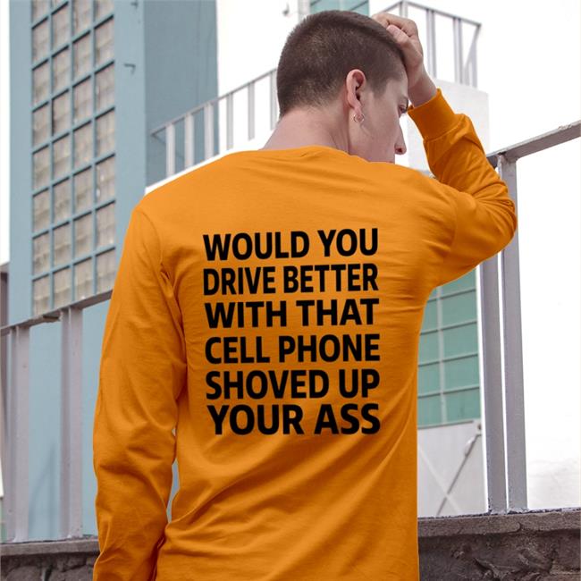 Would You Drive Better With That Cell Phone Shoved Up Your Ass Shirt Orange Shirts With Threatening Auras