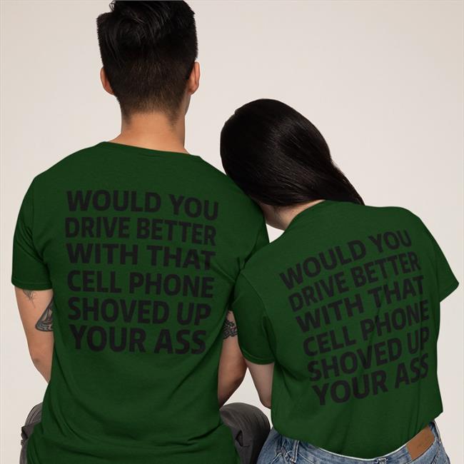 Would You Drive Better With That Cell Phone Shirt Orange Shirts With Threatening Auras Would You Drive Better With That Cell Phone Shoved Up Your Ass T Shirt