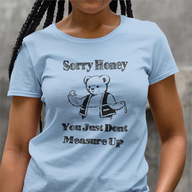 Shirts That Go Hard Sorry Honey You Just Don't Measure Up T Shirt Good Shirts