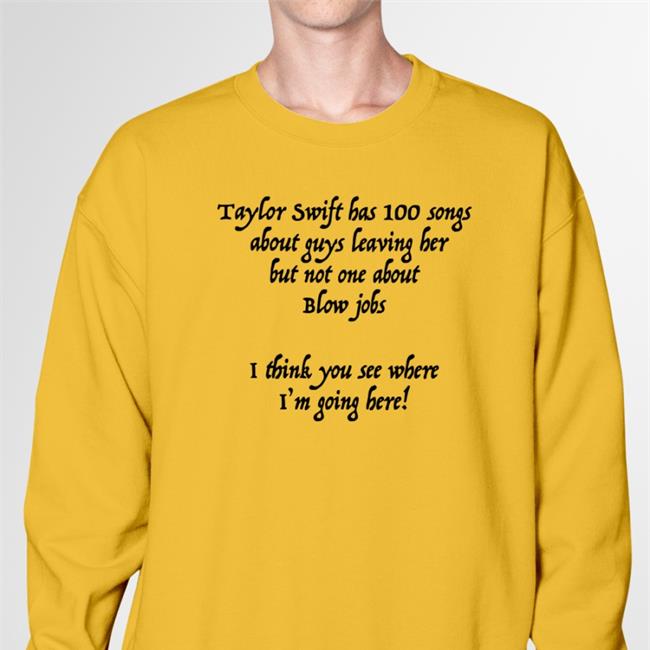 Shirts That Go Hard Taylor Swift Has 100 Songs About Guys Leaving Her But Not One About Blow Jobs Shirt Shirtsthtgohard