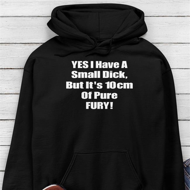 Yes I Have A Small Dick But It's 10Cm Of Pure Fury Tee