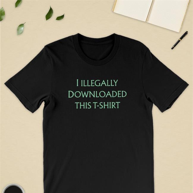 I Illegally Downloaded This T-Shirt Hoodie Shirts That Go Hard