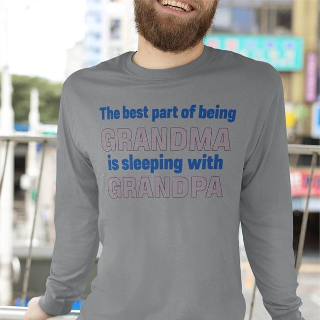 Shirts That Go Hard The Best Part Of Being Grandma Is Sleeping With Grandpa Sweatshirt The Best Part Of Being Grandma Is Sleeping With Grandpa Shirt White