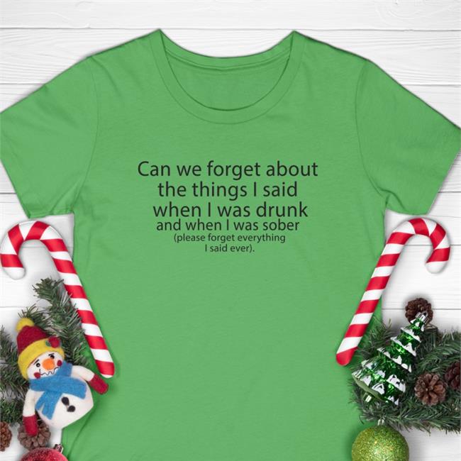 Shirts That Go Hard Can We Forget About The Things I Said When I Was Drunk And When I Was Sober Please Forget Everything I Said Ever Shirt Thegoodshirts Shop