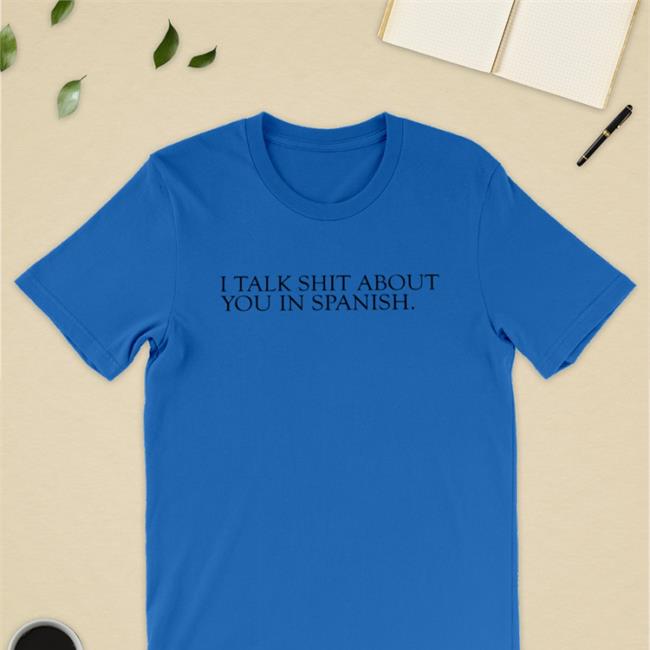 I Talk Shit About You In Spanish Shirt White Shirts That Go Hard